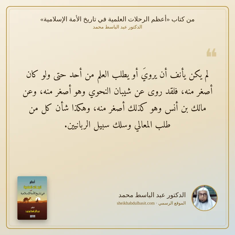 منشور الاقتباس: لم يكن يأنف أن يرويَ أو يطلب العلم من أحد حتى ولو كان أصغر منه، فلقد روى عن شيبان النحوي وهو أصغر منه، وعن مالك بن أنس وهو كذلك أصغر منه، وهكذا شأن كل من طلب المعالي وسلك سبيل الربانيين.